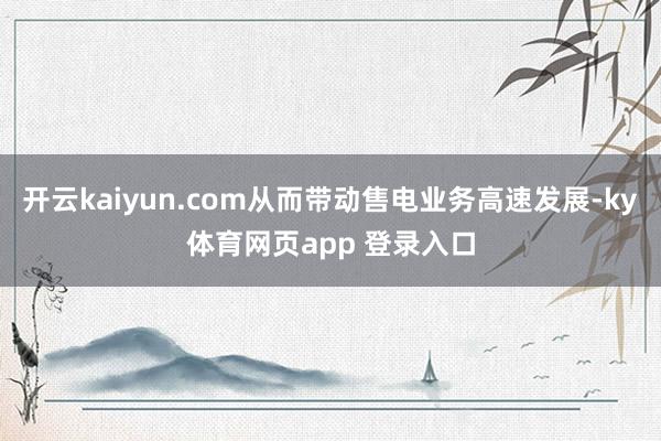 开云kaiyun.com从而带动售电业务高速发展-ky体育网页app 登录入口