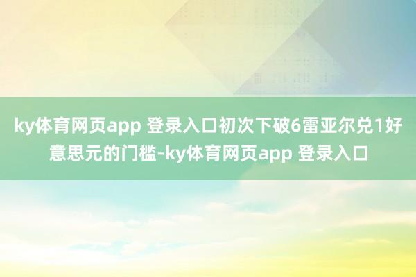 ky体育网页app 登录入口初次下破6雷亚尔兑1好意思元的门槛-ky体育网页app 登录入口