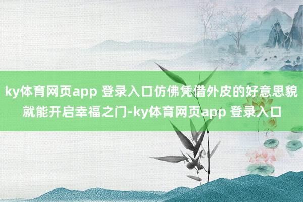 ky体育网页app 登录入口仿佛凭借外皮的好意思貌就能开启幸福之门-ky体育网页app 登录入口