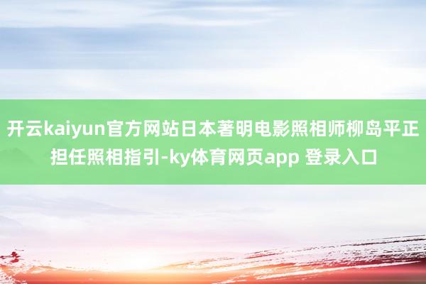 开云kaiyun官方网站日本著明电影照相师柳岛平正担任照相指引-ky体育网页app 登录入口