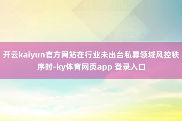 开云kaiyun官方网站在行业未出台私募领域风控秩序时-ky体育网页app 登录入口