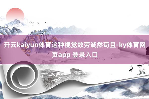 开云kaiyun体育这种视觉效劳诚然苟且-ky体育网页app 登录入口