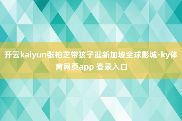 开云kaiyun张柏芝带孩子逛新加坡全球影城-ky体育网页app 登录入口