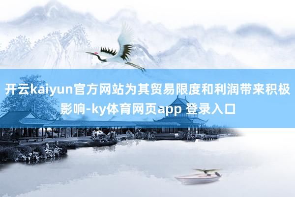 开云kaiyun官方网站为其贸易限度和利润带来积极影响-ky体育网页app 登录入口