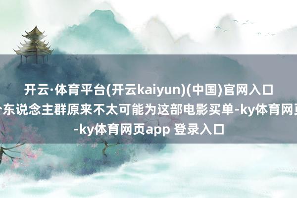 开云·体育平台(开云kaiyun)(中国)官网入口登录尽管这部分东说念主群原来不太可能为这部电影买单-ky体育网页app 登录入口
