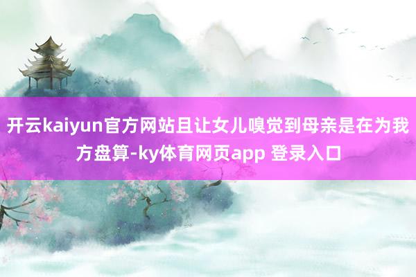开云kaiyun官方网站且让女儿嗅觉到母亲是在为我方盘算-ky体育网页app 登录入口