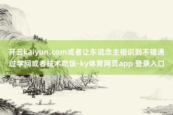 开云kaiyun.com或者让东说念主相识到不错通过学问或者技术吃饭-ky体育网页app 登录入口