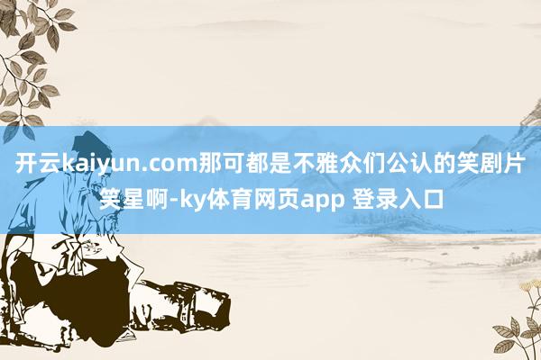 开云kaiyun.com那可都是不雅众们公认的笑剧片笑星啊-ky体育网页app 登录入口
