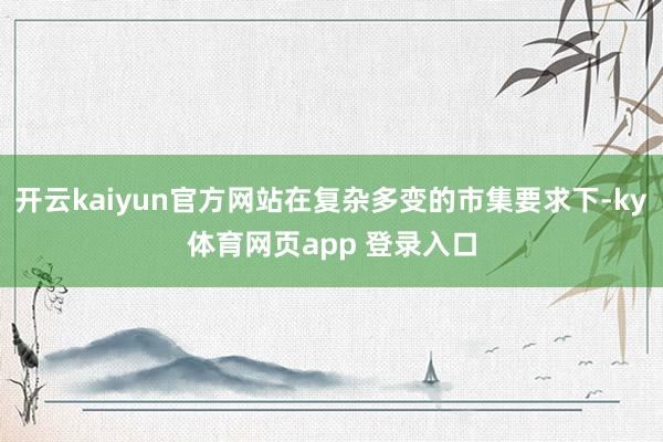 开云kaiyun官方网站在复杂多变的市集要求下-ky体育网页app 登录入口