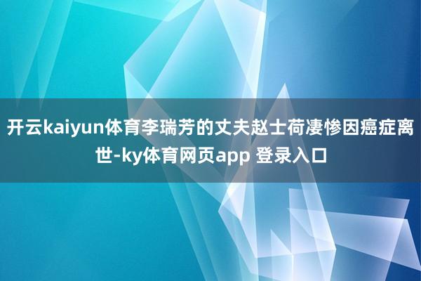 开云kaiyun体育李瑞芳的丈夫赵士荷凄惨因癌症离世-ky体育网页app 登录入口