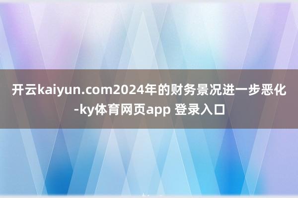 开云kaiyun.com2024年的财务景况进一步恶化-ky体育网页app 登录入口