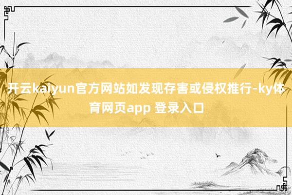 开云kaiyun官方网站如发现存害或侵权推行-ky体育网页app 登录入口