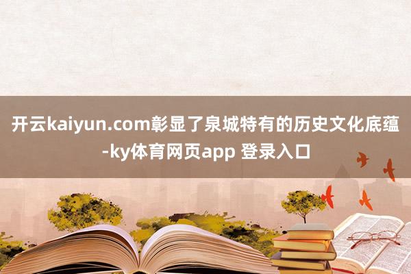 开云kaiyun.com彰显了泉城特有的历史文化底蕴-ky体育网页app 登录入口