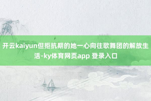 开云kaiyun但拒抗期的她一心向往歌舞团的解放生活-ky体育网页app 登录入口
