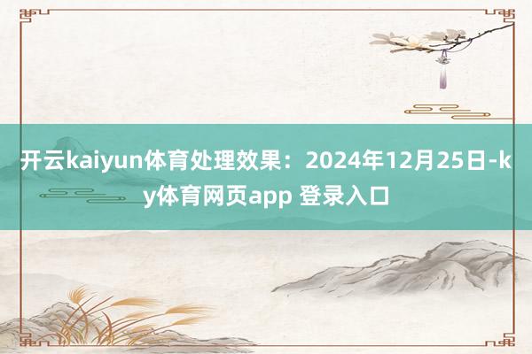 开云kaiyun体育处理效果：2024年12月25日-ky体育网页app 登录入口