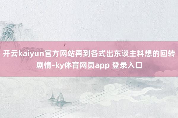 开云kaiyun官方网站再到各式出东谈主料想的回转剧情-ky体育网页app 登录入口