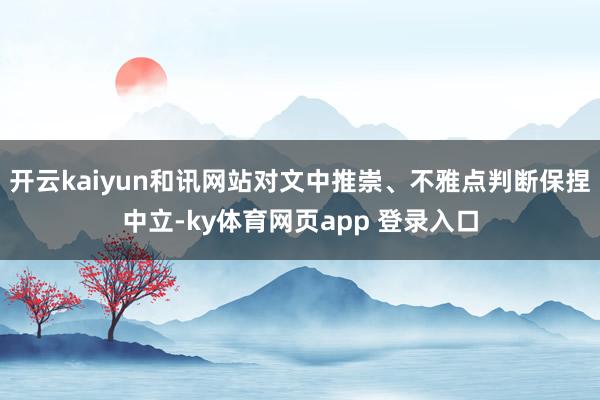 开云kaiyun和讯网站对文中推崇、不雅点判断保捏中立-ky体育网页app 登录入口