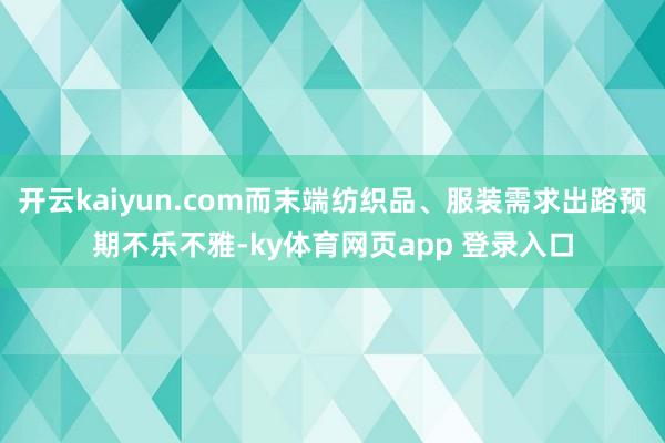 开云kaiyun.com而末端纺织品、服装需求出路预期不乐不雅-ky体育网页app 登录入口