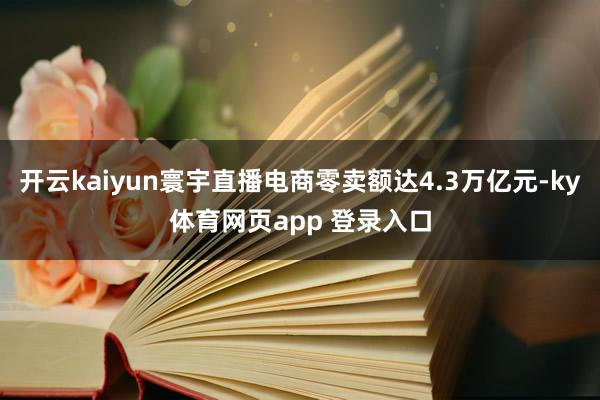 开云kaiyun寰宇直播电商零卖额达4.3万亿元-ky体育网页app 登录入口