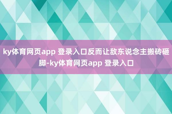 ky体育网页app 登录入口反而让敌东说念主搬砖砸脚-ky体育网页app 登录入口