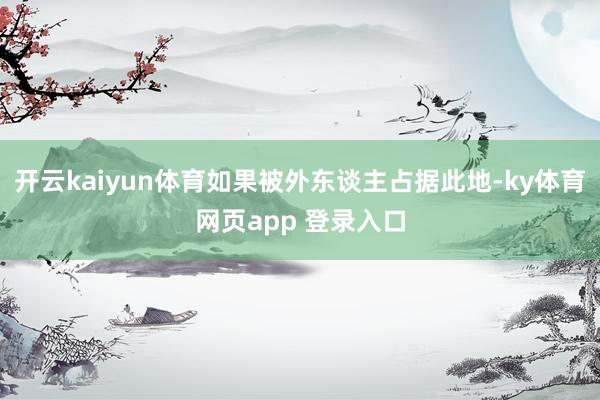 开云kaiyun体育如果被外东谈主占据此地-ky体育网页app 登录入口