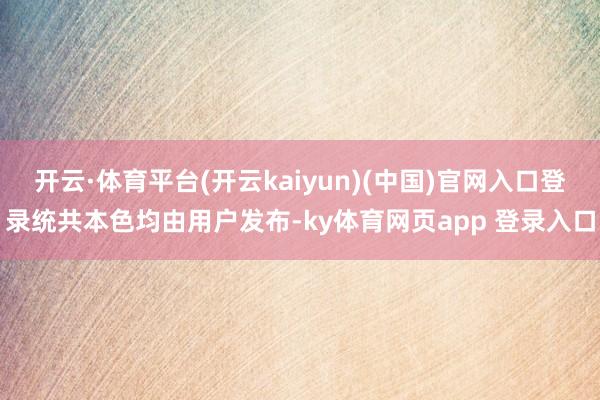 开云·体育平台(开云kaiyun)(中国)官网入口登录统共本色均由用户发布-ky体育网页app 登录入口