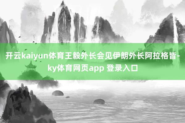开云kaiyun体育王毅外长会见伊朗外长阿拉格皆-ky体育网页app 登录入口