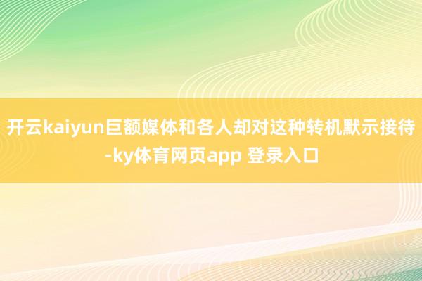 开云kaiyun巨额媒体和各人却对这种转机默示接待-ky体育网页app 登录入口