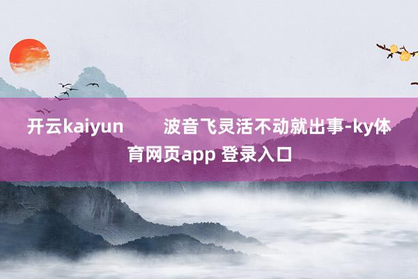 开云kaiyun 波音飞灵活不动就出事-ky体育网页app 登录入口