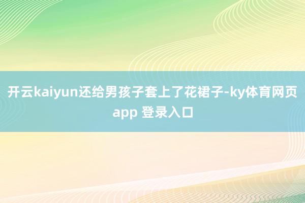开云kaiyun还给男孩子套上了花裙子-ky体育网页app 登录入口