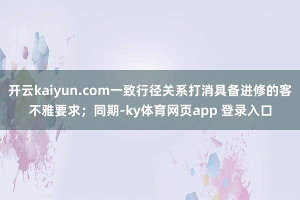 开云kaiyun.com一致行径关系打消具备进修的客不雅要求;同期-ky体育网页app 登录入口