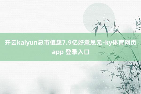 开云kaiyun总市值超7.9亿好意思元-ky体育网页app 登录入口