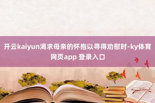开云kaiyun渴求母亲的怀抱以寻得劝慰时-ky体育网页app 登录入口