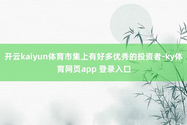 开云kaiyun体育市集上有好多优秀的投资者-ky体育网页app 登录入口