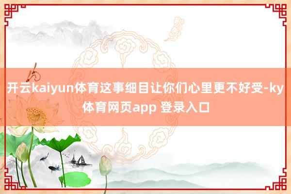 开云kaiyun体育这事细目让你们心里更不好受-ky体育网页app 登录入口