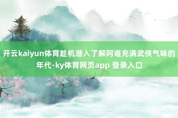 开云kaiyun体育趁机潜入了解阿谁充满武侠气味的年代-ky体育网页app 登录入口
