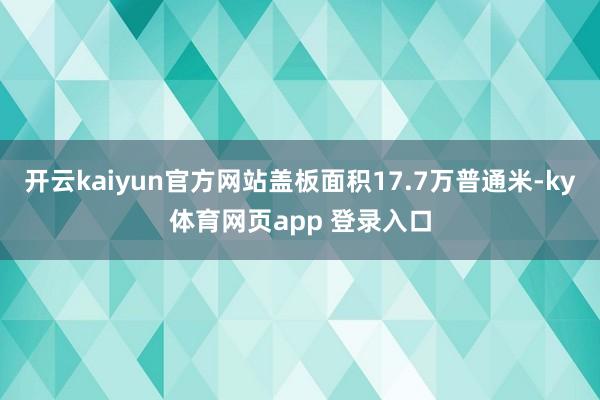 开云kaiyun官方网站盖板面积17.7万普通米-ky体育网页app 登录入口