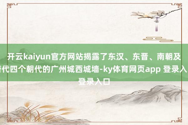 开云kaiyun官方网站揭露了东汉、东晋、南朝及唐代四个朝代的广州城西城墙-ky体育网页app 登录入口