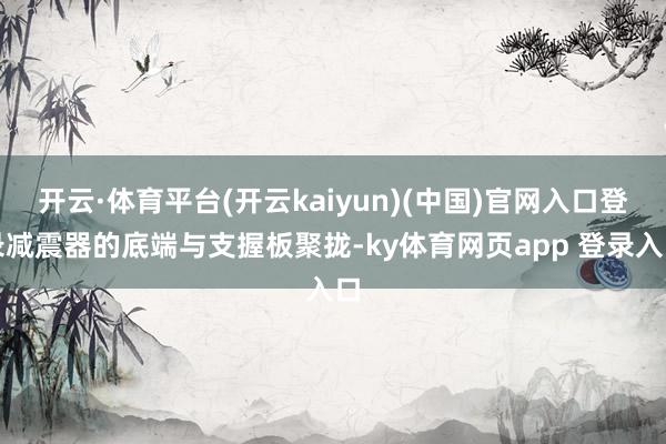 开云·体育平台(开云kaiyun)(中国)官网入口登录减震器的底端与支握板聚拢-ky体育网页app 登录入口