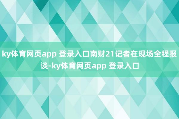 ky体育网页app 登录入口南财21记者在现场全程报谈-ky体育网页app 登录入口