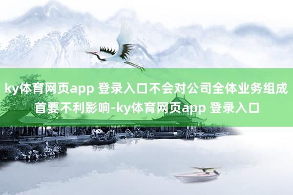 ky体育网页app 登录入口不会对公司全体业务组成首要不利影响-ky体育网页app 登录入口