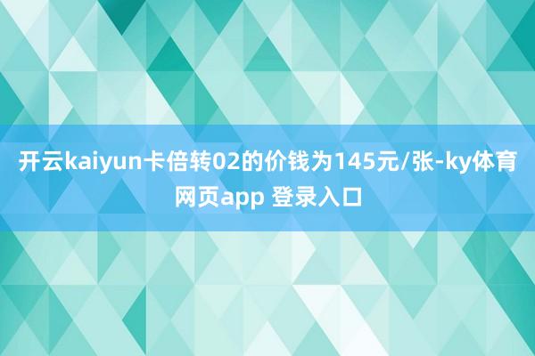 开云kaiyun卡倍转02的价钱为145元/张-ky体育网页app 登录入口