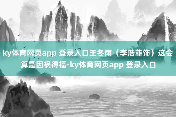 ky体育网页app 登录入口王冬雨（李浩菲饰）这会算是因祸得福-ky体育网页app 登录入口
