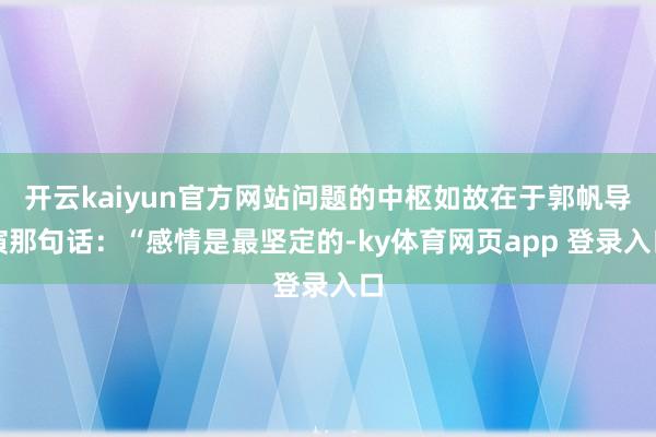 开云kaiyun官方网站问题的中枢如故在于郭帆导演那句话：“感情是最坚定的-ky体育网页app 登录入口