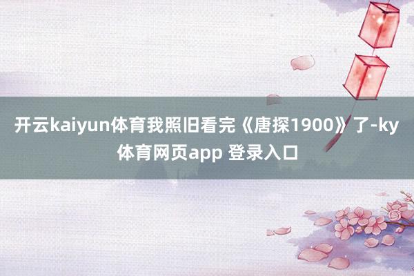 开云kaiyun体育我照旧看完《唐探1900》了-ky体育网页app 登录入口