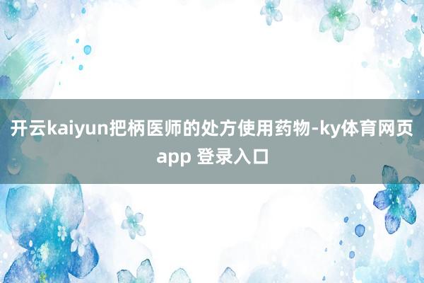 开云kaiyun把柄医师的处方使用药物-ky体育网页app 登录入口