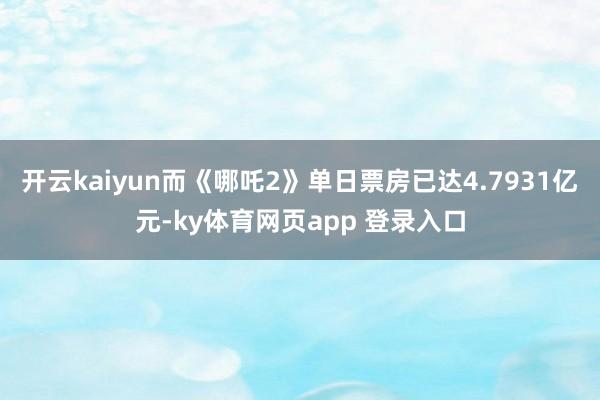 开云kaiyun而《哪吒2》单日票房已达4.7931亿元-ky体育网页app 登录入口