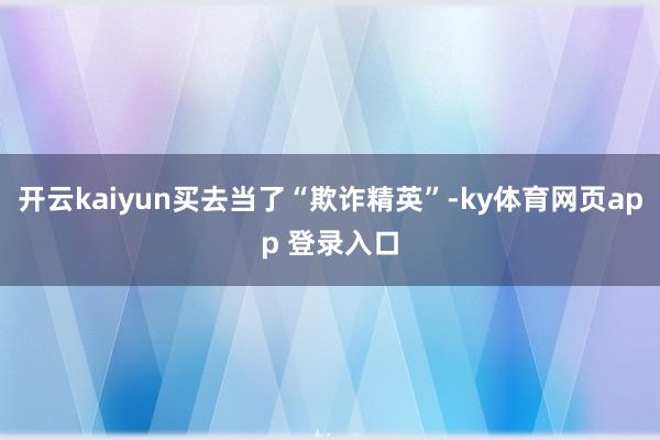 开云kaiyun买去当了“欺诈精英”-ky体育网页app 登录入口
