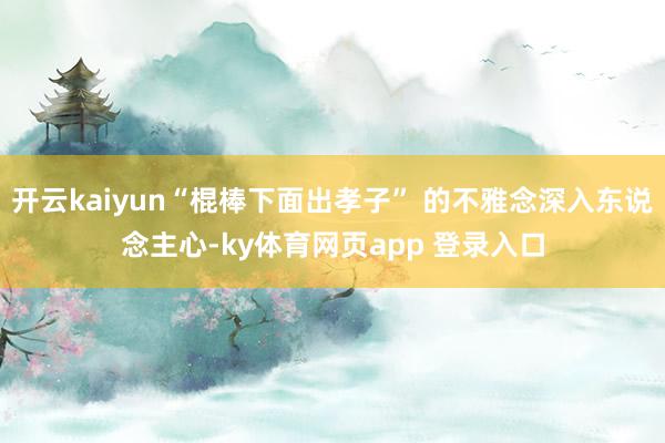 开云kaiyun“棍棒下面出孝子” 的不雅念深入东说念主心-ky体育网页app 登录入口