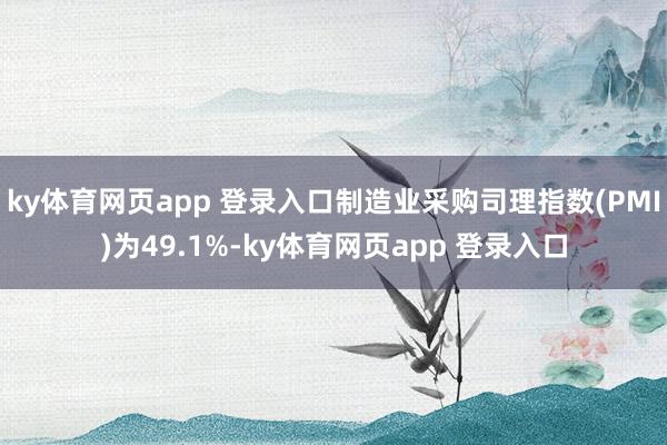 ky体育网页app 登录入口制造业采购司理指数(PMI)为49.1%-ky体育网页app 登录入口
